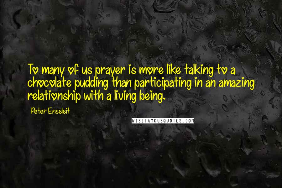 Peter Enseleit Quotes: To many of us prayer is more like talking to a chocolate pudding than participating in an amazing relationship with a living being.