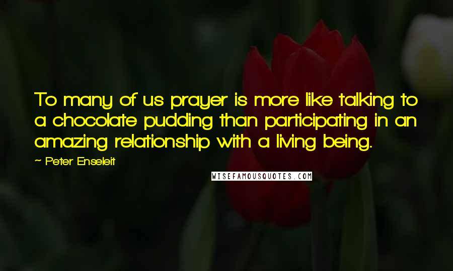 Peter Enseleit Quotes: To many of us prayer is more like talking to a chocolate pudding than participating in an amazing relationship with a living being.