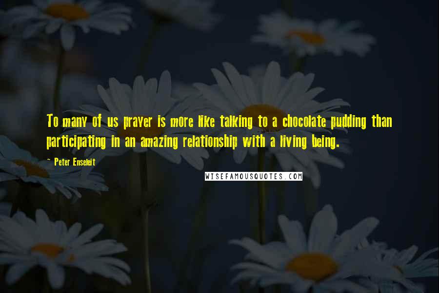 Peter Enseleit Quotes: To many of us prayer is more like talking to a chocolate pudding than participating in an amazing relationship with a living being.