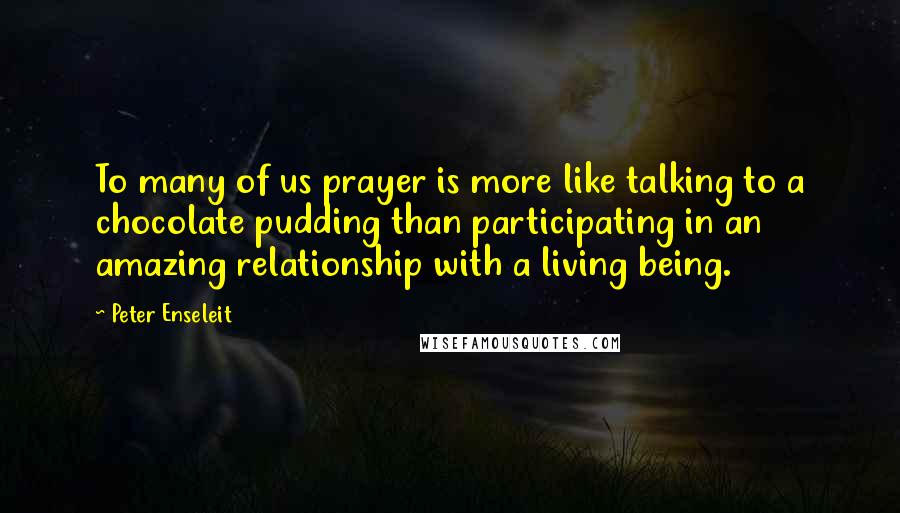 Peter Enseleit Quotes: To many of us prayer is more like talking to a chocolate pudding than participating in an amazing relationship with a living being.