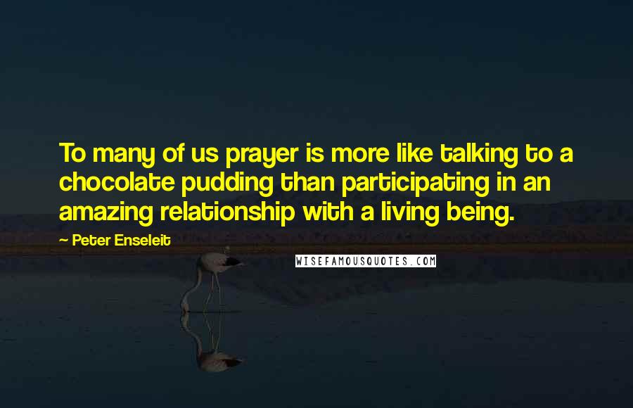 Peter Enseleit Quotes: To many of us prayer is more like talking to a chocolate pudding than participating in an amazing relationship with a living being.