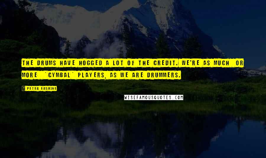 Peter Erskine Quotes: The drums have hogged a lot of the credit. We're as much  or more  *cymbal* players, as we are drummers.