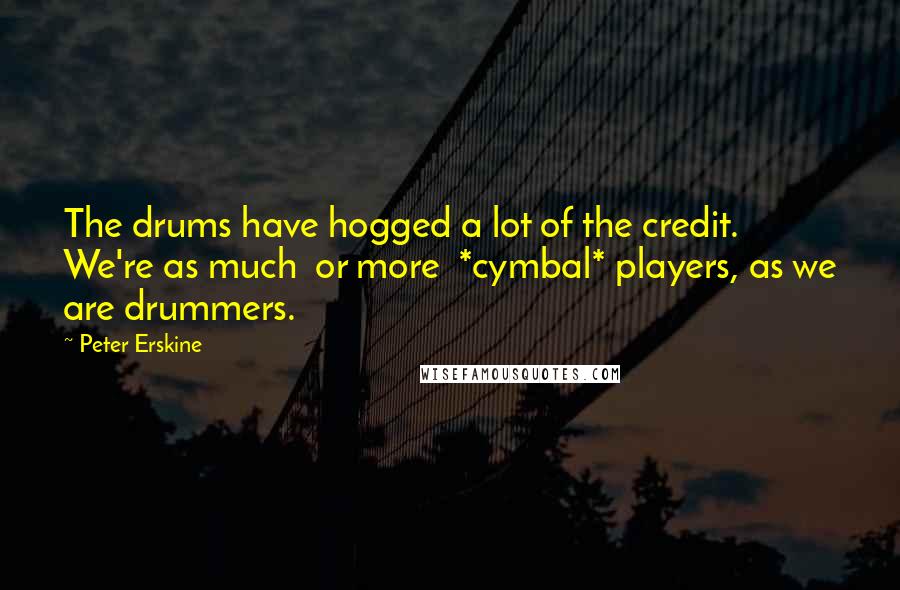 Peter Erskine Quotes: The drums have hogged a lot of the credit. We're as much or more *cymbal* players, as we are drummers.