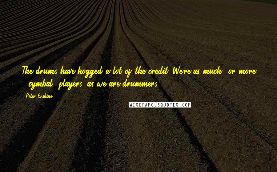 Peter Erskine Quotes: The drums have hogged a lot of the credit. We're as much or more *cymbal* players, as we are drummers.