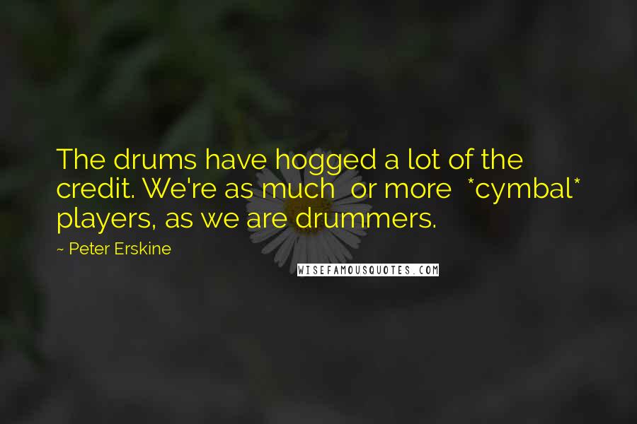 Peter Erskine Quotes: The drums have hogged a lot of the credit. We're as much  or more  *cymbal* players, as we are drummers.