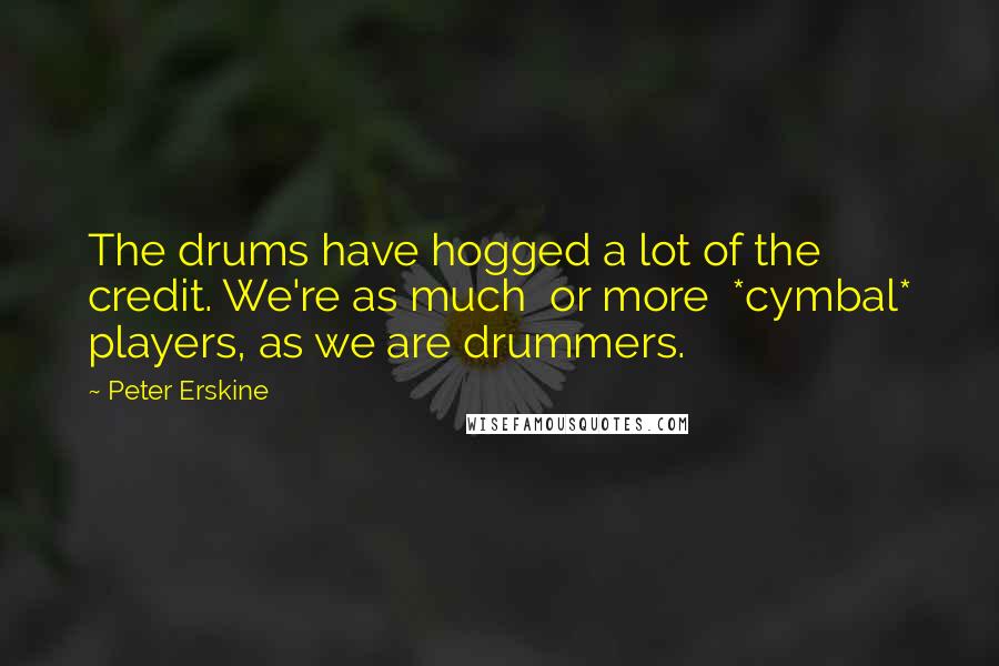 Peter Erskine Quotes: The drums have hogged a lot of the credit. We're as much or more *cymbal* players, as we are drummers.