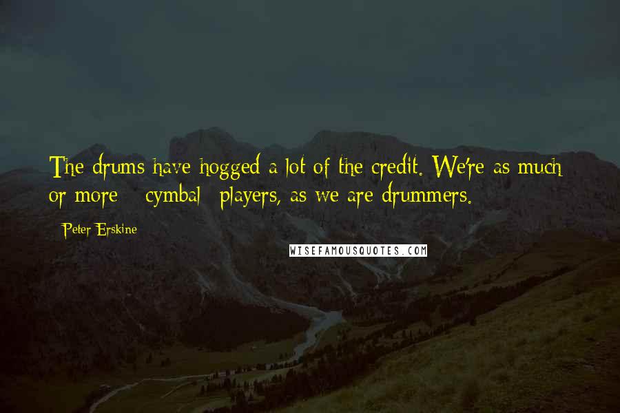 Peter Erskine Quotes: The drums have hogged a lot of the credit. We're as much or more *cymbal* players, as we are drummers.