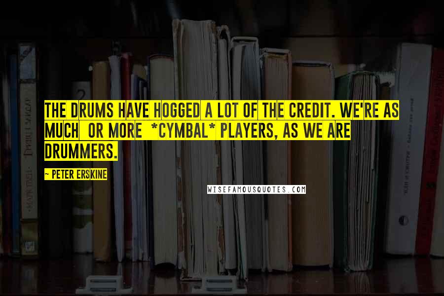 Peter Erskine Quotes: The drums have hogged a lot of the credit. We're as much  or more  *cymbal* players, as we are drummers.