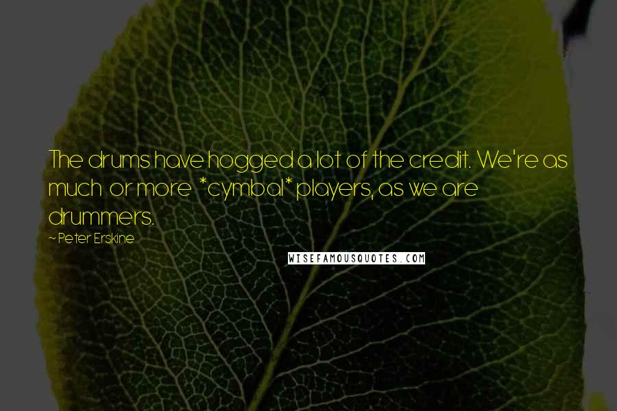 Peter Erskine Quotes: The drums have hogged a lot of the credit. We're as much or more *cymbal* players, as we are drummers.