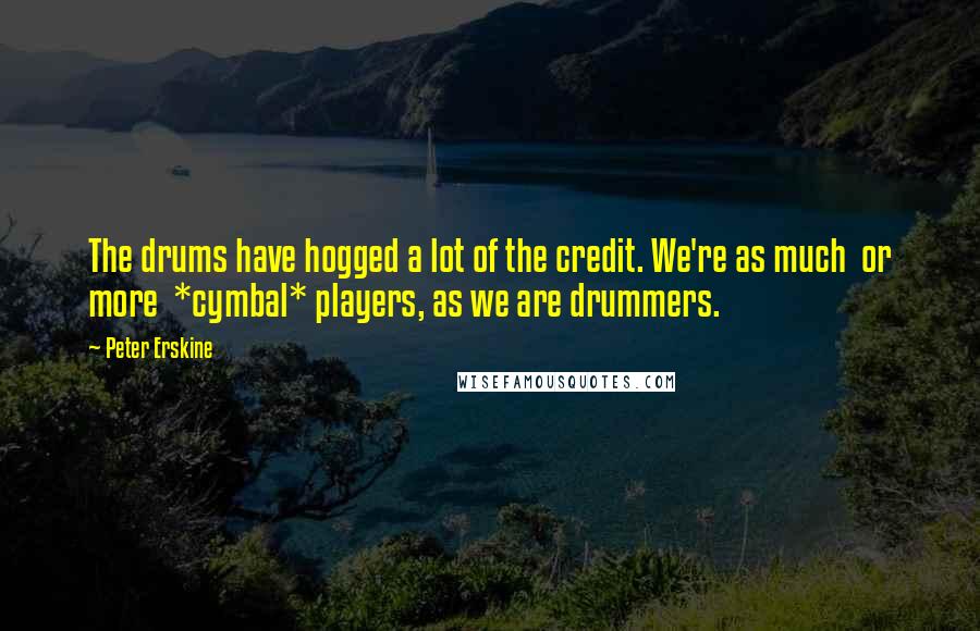Peter Erskine Quotes: The drums have hogged a lot of the credit. We're as much  or more  *cymbal* players, as we are drummers.