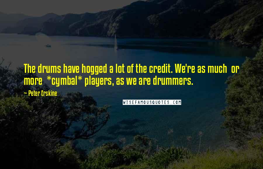 Peter Erskine Quotes: The drums have hogged a lot of the credit. We're as much or more *cymbal* players, as we are drummers.