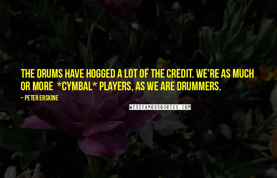 Peter Erskine Quotes: The drums have hogged a lot of the credit. We're as much  or more  *cymbal* players, as we are drummers.