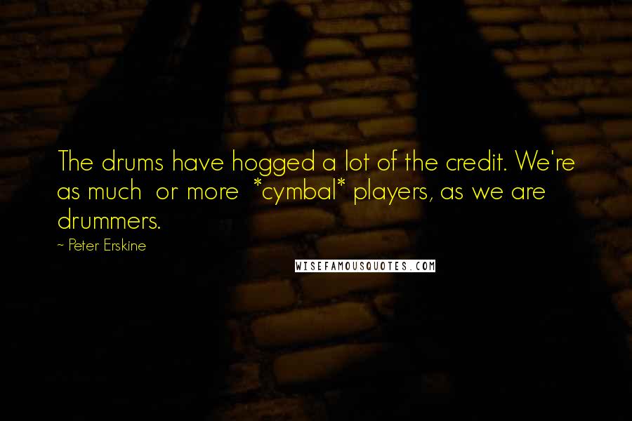 Peter Erskine Quotes: The drums have hogged a lot of the credit. We're as much  or more  *cymbal* players, as we are drummers.