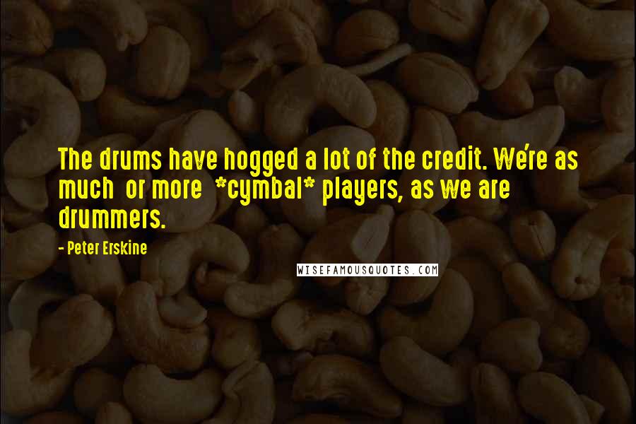 Peter Erskine Quotes: The drums have hogged a lot of the credit. We're as much  or more  *cymbal* players, as we are drummers.