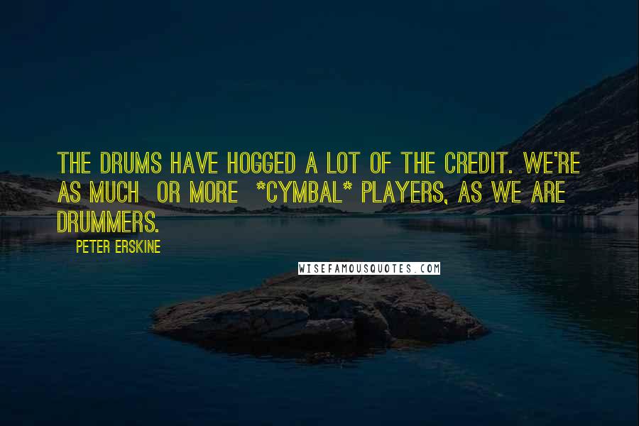 Peter Erskine Quotes: The drums have hogged a lot of the credit. We're as much or more *cymbal* players, as we are drummers.