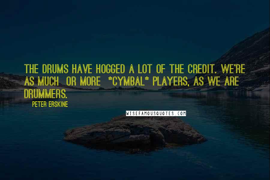 Peter Erskine Quotes: The drums have hogged a lot of the credit. We're as much  or more  *cymbal* players, as we are drummers.