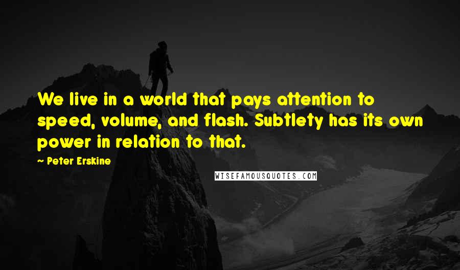 Peter Erskine Quotes: We live in a world that pays attention to speed, volume, and flash. Subtlety has its own power in relation to that.