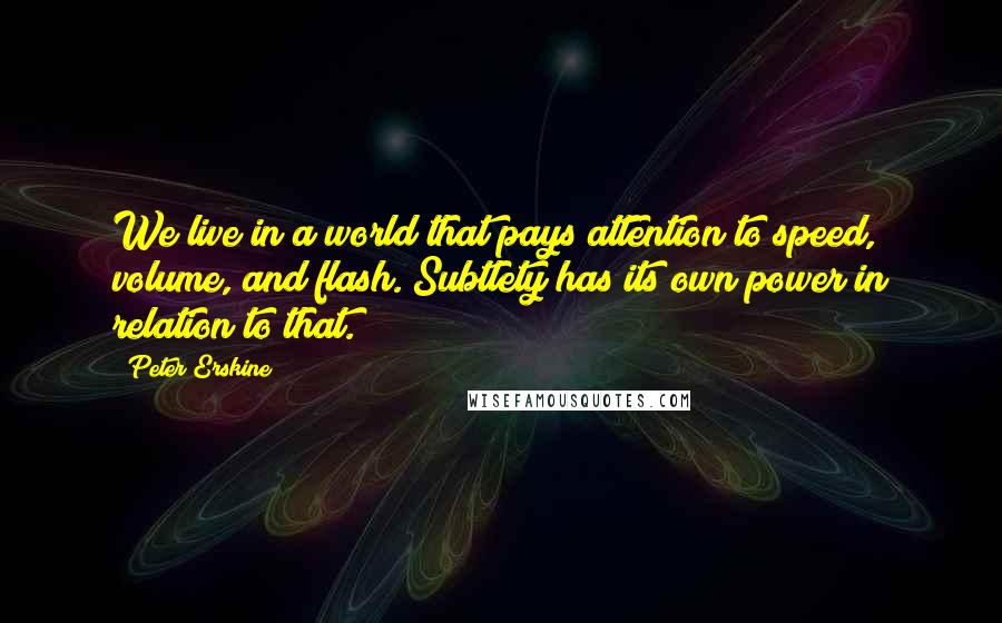 Peter Erskine Quotes: We live in a world that pays attention to speed, volume, and flash. Subtlety has its own power in relation to that.