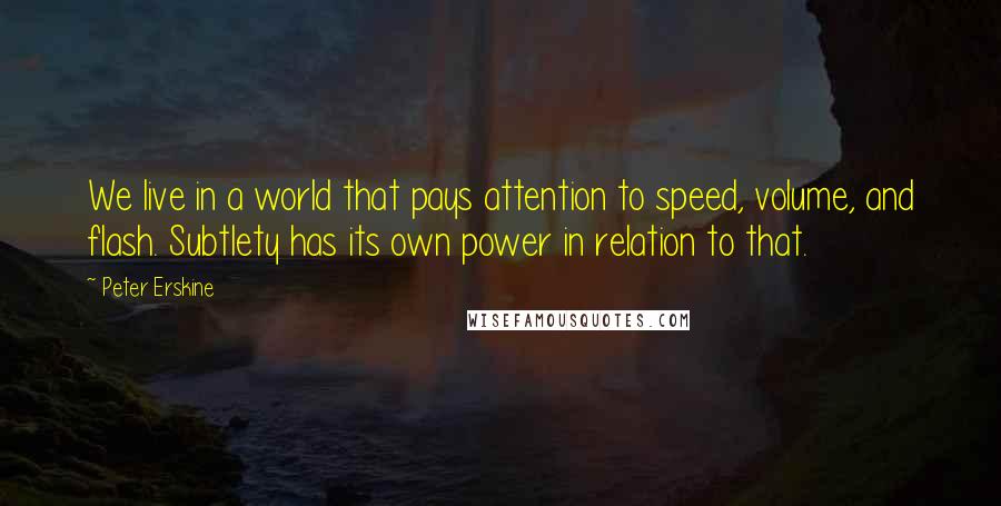 Peter Erskine Quotes: We live in a world that pays attention to speed, volume, and flash. Subtlety has its own power in relation to that.