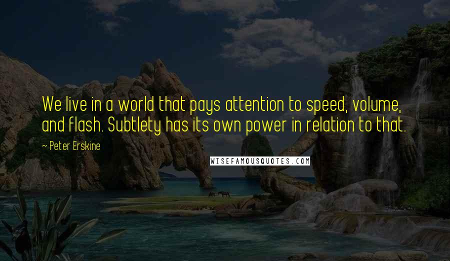 Peter Erskine Quotes: We live in a world that pays attention to speed, volume, and flash. Subtlety has its own power in relation to that.