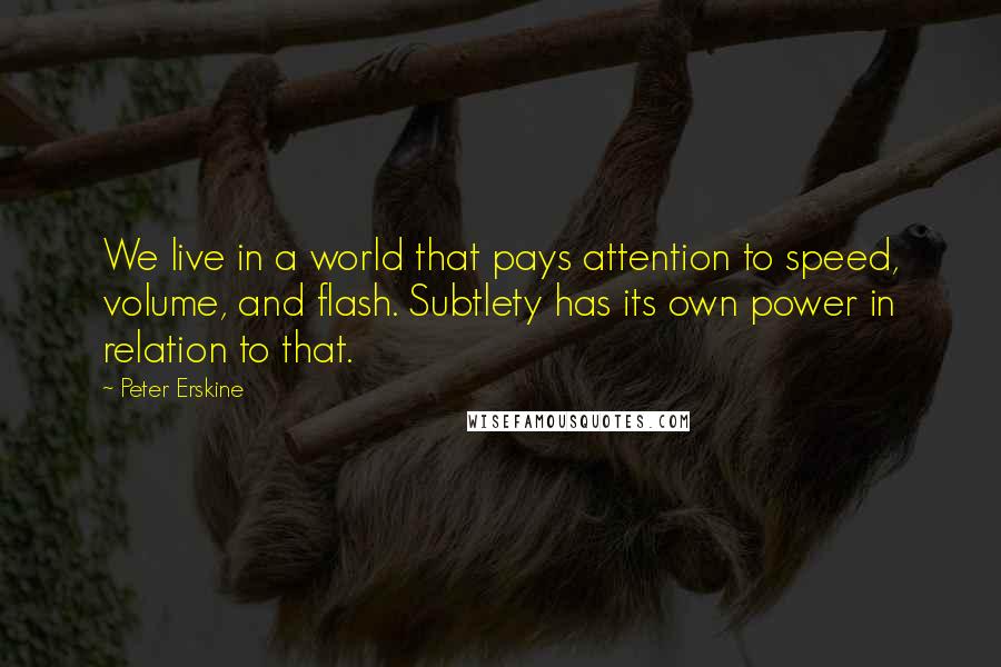 Peter Erskine Quotes: We live in a world that pays attention to speed, volume, and flash. Subtlety has its own power in relation to that.