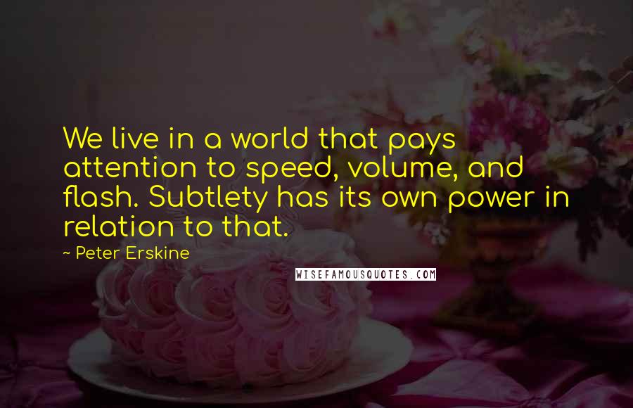 Peter Erskine Quotes: We live in a world that pays attention to speed, volume, and flash. Subtlety has its own power in relation to that.