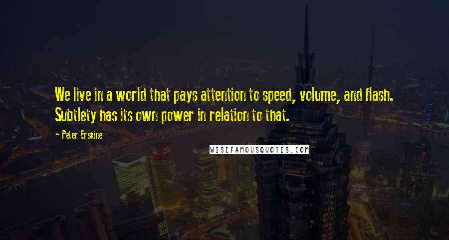 Peter Erskine Quotes: We live in a world that pays attention to speed, volume, and flash. Subtlety has its own power in relation to that.