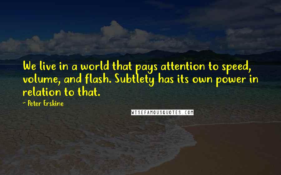 Peter Erskine Quotes: We live in a world that pays attention to speed, volume, and flash. Subtlety has its own power in relation to that.