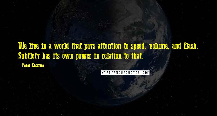 Peter Erskine Quotes: We live in a world that pays attention to speed, volume, and flash. Subtlety has its own power in relation to that.