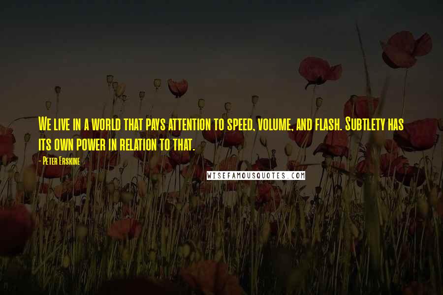 Peter Erskine Quotes: We live in a world that pays attention to speed, volume, and flash. Subtlety has its own power in relation to that.