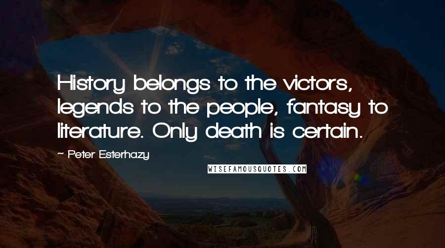 Peter Esterhazy Quotes: History belongs to the victors, legends to the people, fantasy to literature. Only death is certain.