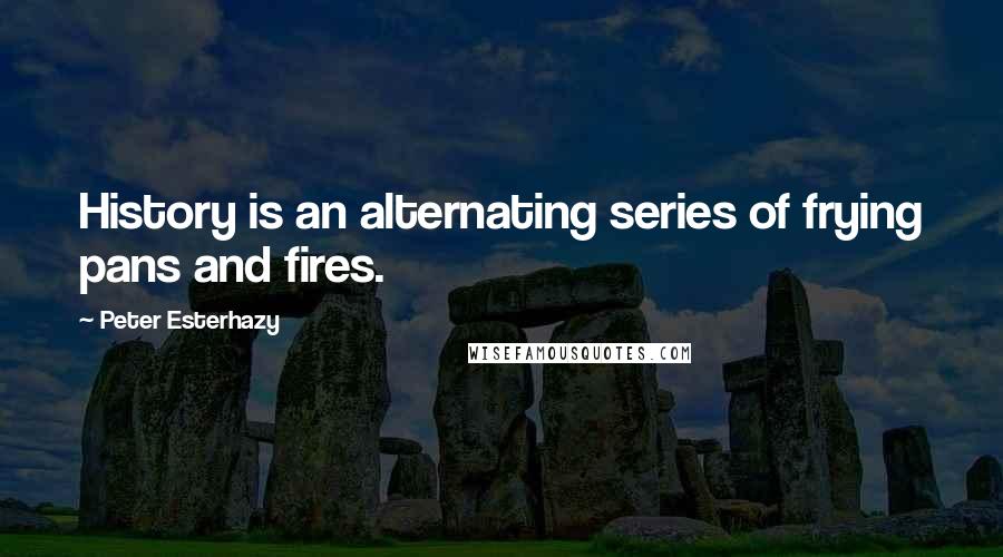 Peter Esterhazy Quotes: History is an alternating series of frying pans and fires.