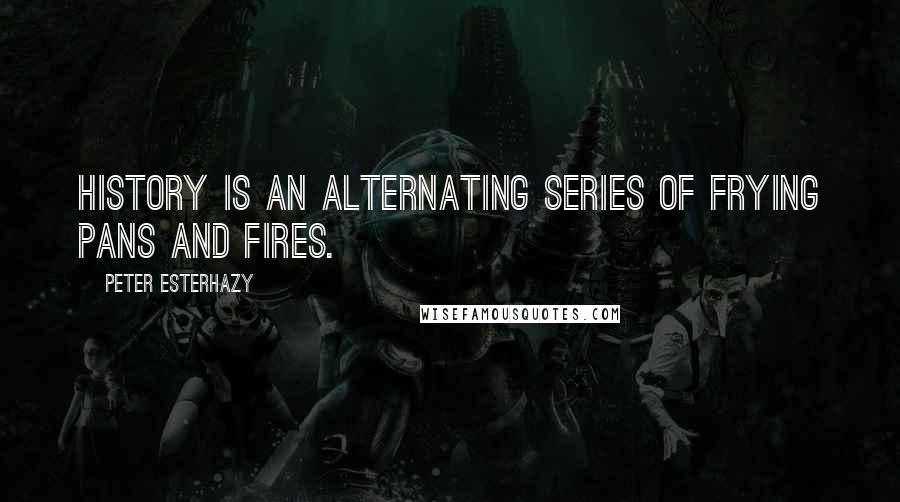 Peter Esterhazy Quotes: History is an alternating series of frying pans and fires.