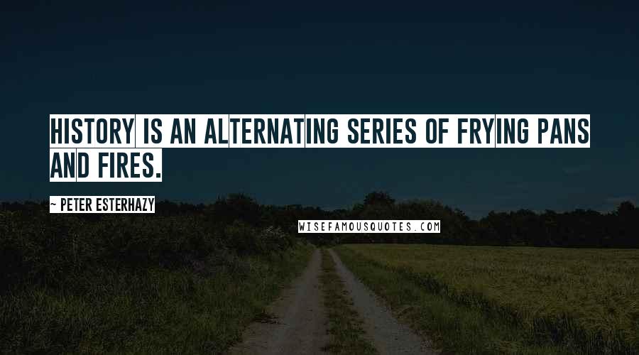 Peter Esterhazy Quotes: History is an alternating series of frying pans and fires.