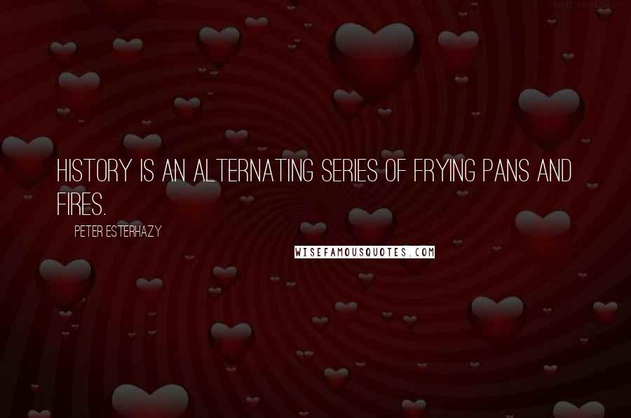 Peter Esterhazy Quotes: History is an alternating series of frying pans and fires.