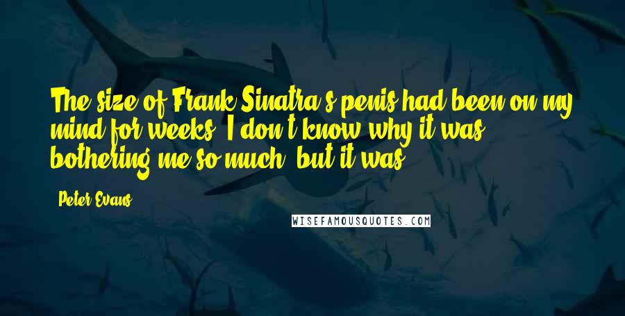 Peter Evans Quotes: The size of Frank Sinatra's penis had been on my mind for weeks. I don't know why it was bothering me so much, but it was.