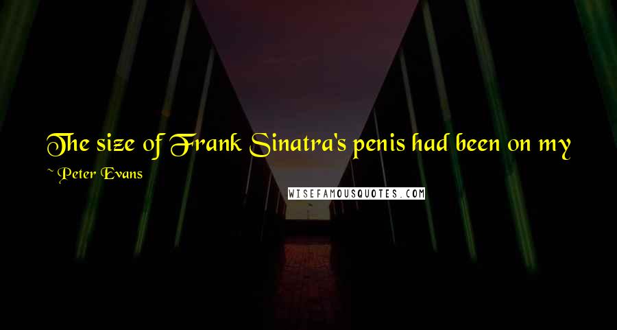 Peter Evans Quotes: The size of Frank Sinatra's penis had been on my mind for weeks. I don't know why it was bothering me so much, but it was.