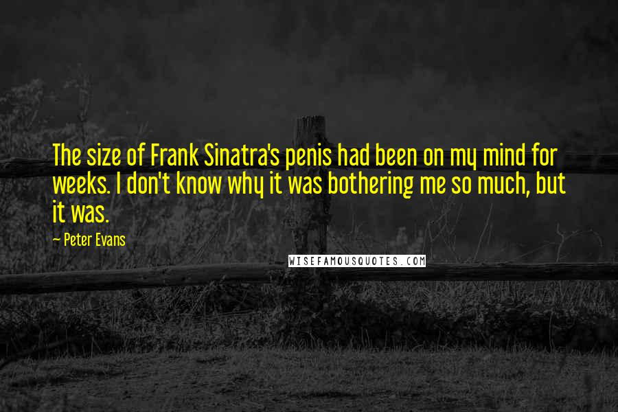 Peter Evans Quotes: The size of Frank Sinatra's penis had been on my mind for weeks. I don't know why it was bothering me so much, but it was.