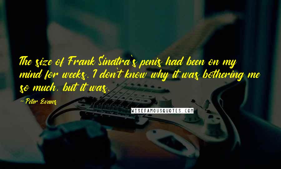 Peter Evans Quotes: The size of Frank Sinatra's penis had been on my mind for weeks. I don't know why it was bothering me so much, but it was.