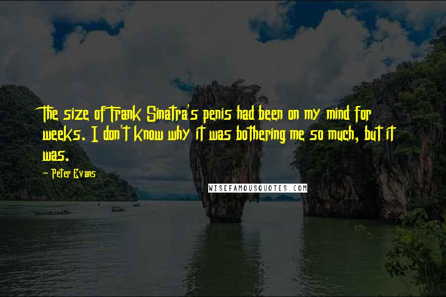 Peter Evans Quotes: The size of Frank Sinatra's penis had been on my mind for weeks. I don't know why it was bothering me so much, but it was.