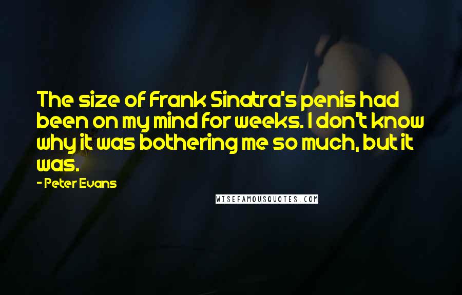 Peter Evans Quotes: The size of Frank Sinatra's penis had been on my mind for weeks. I don't know why it was bothering me so much, but it was.