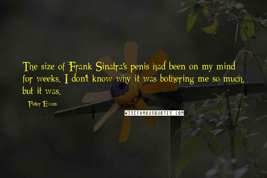 Peter Evans Quotes: The size of Frank Sinatra's penis had been on my mind for weeks. I don't know why it was bothering me so much, but it was.