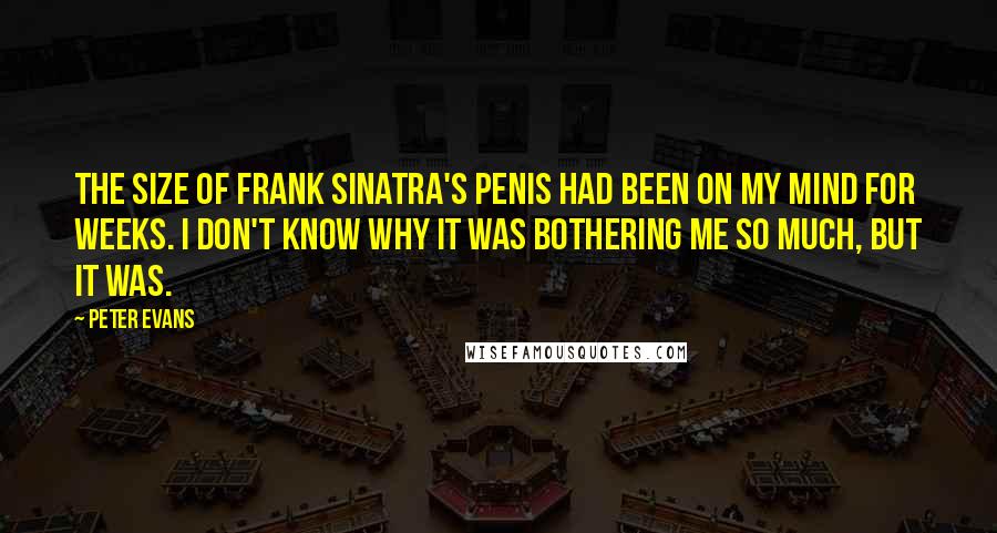 Peter Evans Quotes: The size of Frank Sinatra's penis had been on my mind for weeks. I don't know why it was bothering me so much, but it was.