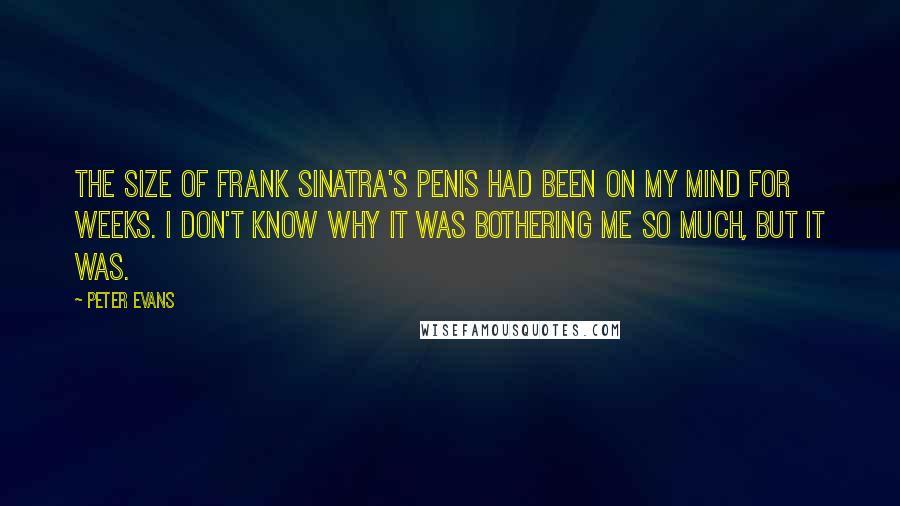 Peter Evans Quotes: The size of Frank Sinatra's penis had been on my mind for weeks. I don't know why it was bothering me so much, but it was.
