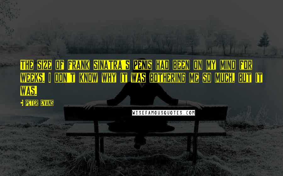 Peter Evans Quotes: The size of Frank Sinatra's penis had been on my mind for weeks. I don't know why it was bothering me so much, but it was.