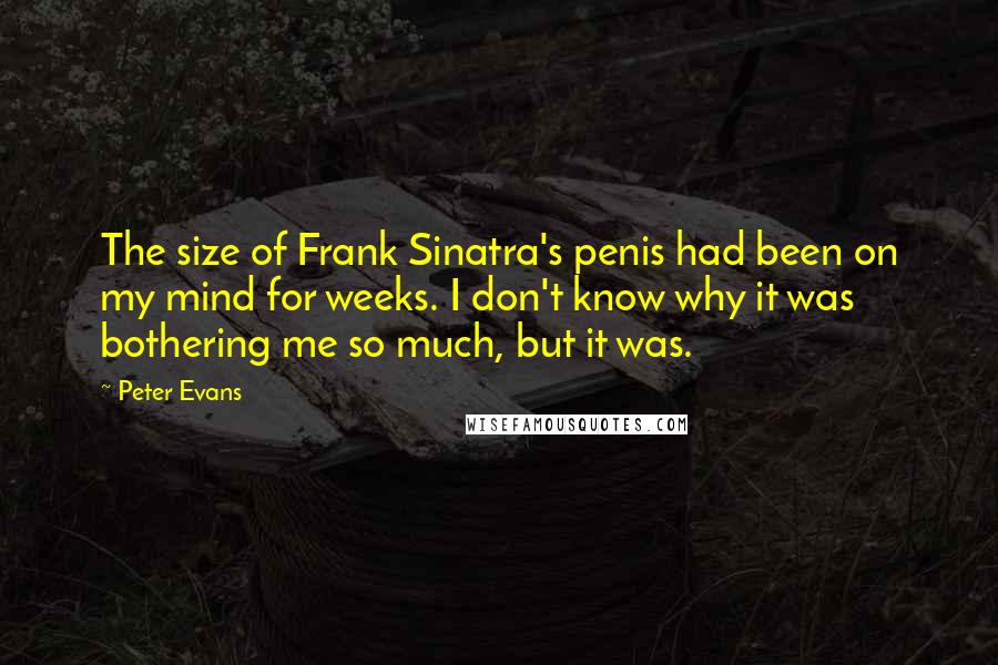 Peter Evans Quotes: The size of Frank Sinatra's penis had been on my mind for weeks. I don't know why it was bothering me so much, but it was.