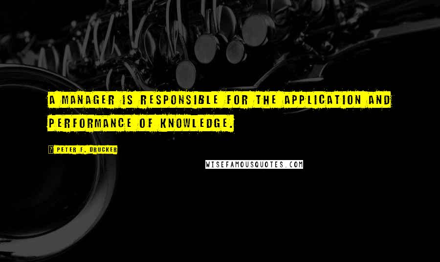 Peter F. Drucker Quotes: A manager is responsible for the application and performance of knowledge.