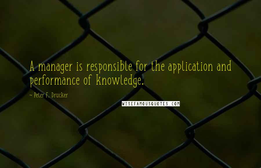 Peter F. Drucker Quotes: A manager is responsible for the application and performance of knowledge.