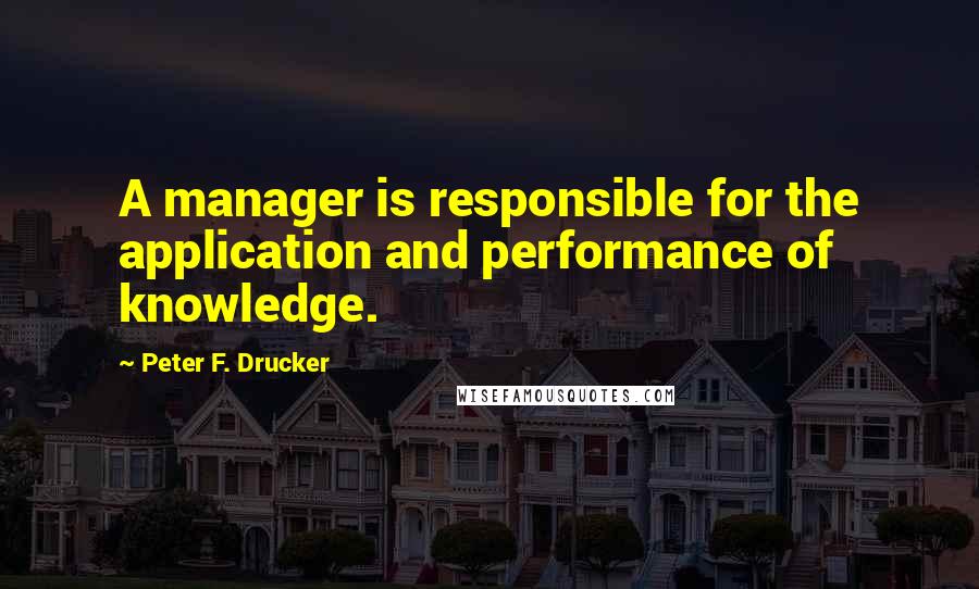 Peter F. Drucker Quotes: A manager is responsible for the application and performance of knowledge.