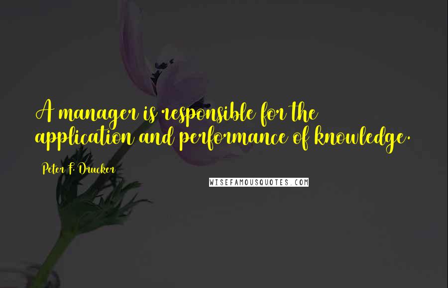 Peter F. Drucker Quotes: A manager is responsible for the application and performance of knowledge.